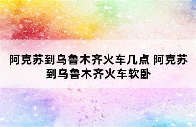 阿克苏到乌鲁木齐火车几点 阿克苏到乌鲁木齐火车软卧